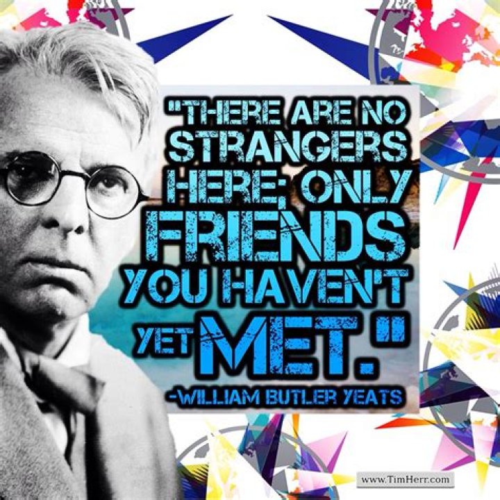 William Butler Yeats: 'There are no strangers here; Only friends you haven't yet met.'